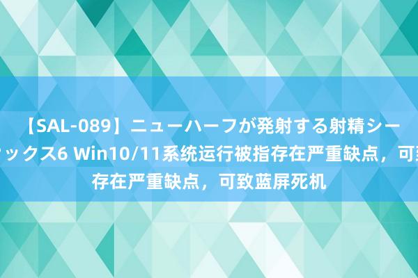 【SAL-089】ニューハーフが発射する射精シーンがあるセックス6 Win10/11系统运行被指存在严重缺点，可致蓝屏死机