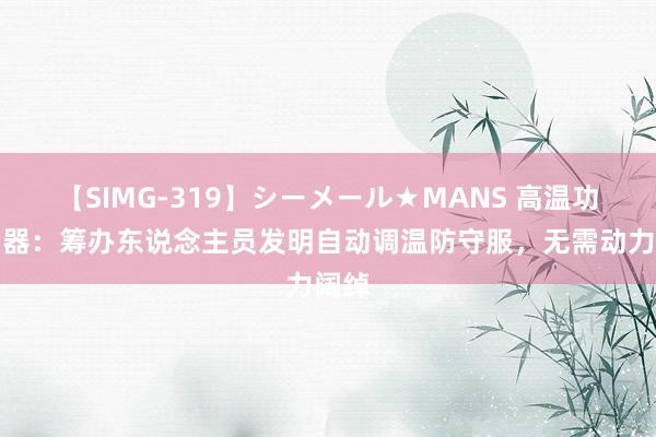 【SIMG-319】シーメール★MANS 高温功课神器：筹办东说念主员发明自动调温防守服，无需动力阔绰