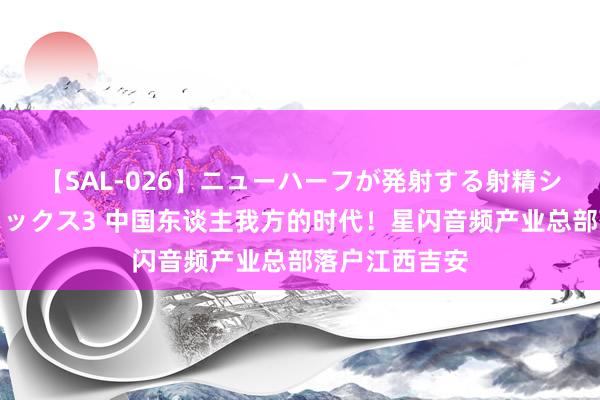 【SAL-026】ニューハーフが発射する射精シーンがあるセックス3 中国东谈主我方的时代！星闪音频产业总部落户江西吉安