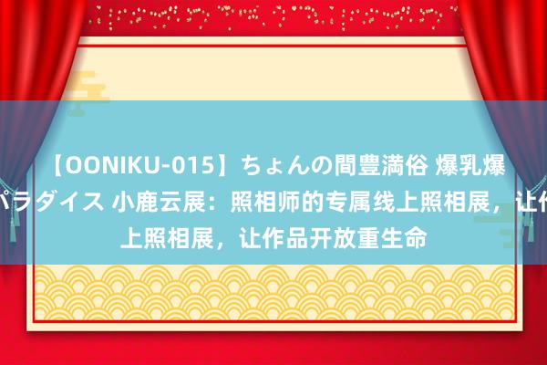 【OONIKU-015】ちょんの間豊満俗 爆乳爆尻専門の肉欲パラダイス 小鹿云展：照相师的专属线上照相展，让作品开放重生命