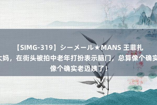 【SIMG-319】シーメール★MANS 王菲扎错发型变大妈，在街头被拍中老年打扮表示脑门，总算像个确实老迈姨了！