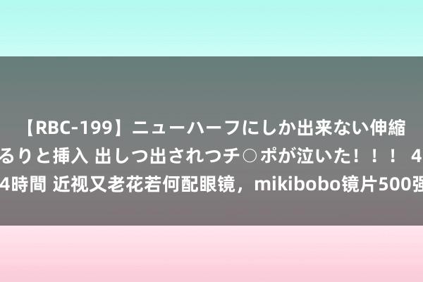 【RBC-199】ニューハーフにしか出来ない伸縮自在アナルマ○コににゅるりと挿入 出しつ出されつチ○ポが泣いた！！！ 4時間 近视又老花若何配眼镜，mikibobo镜片500强出品，大品牌值得相信