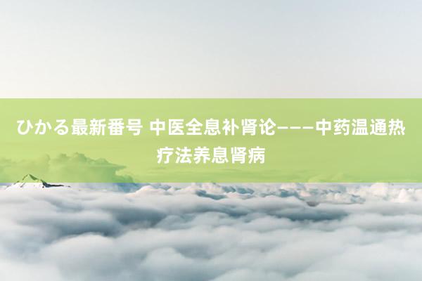 ひかる最新番号 中医全息补肾论———中药温通热疗法养息肾病