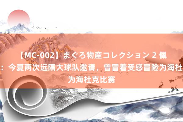 【MC-002】まぐろ物産コレクション 2 佩里西奇：今夏两次远隔大球队邀请，曾冒着受感冒险为海杜克比赛