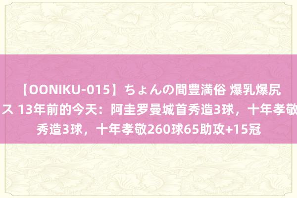 【OONIKU-015】ちょんの間豊満俗 爆乳爆尻専門の肉欲パラダイス 13年前的今天：阿圭罗曼城首秀造3球，十年孝敬260球65助攻+15冠