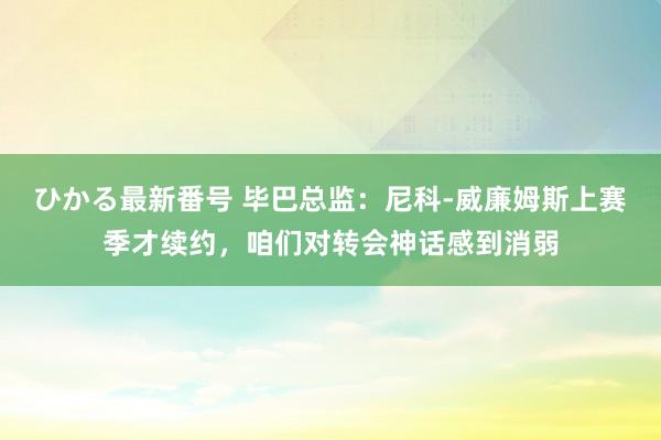 ひかる最新番号 毕巴总监：尼科-威廉姆斯上赛季才续约，咱们对转会神话感到消弱