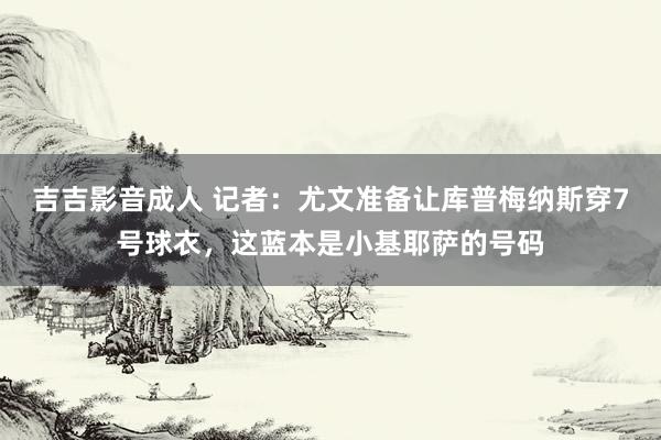 吉吉影音成人 记者：尤文准备让库普梅纳斯穿7号球衣，这蓝本是小基耶萨的号码