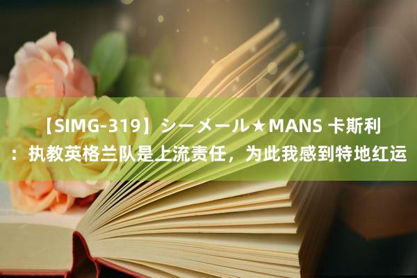 【SIMG-319】シーメール★MANS 卡斯利：执教英格兰队是上流责任，为此我感到特地红运