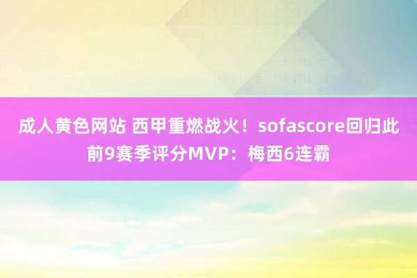 成人黄色网站 西甲重燃战火！sofascore回归此前9赛季评分MVP：梅西6连霸