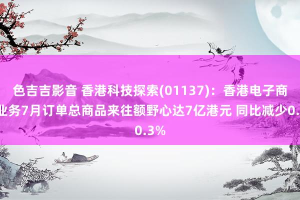 色吉吉影音 香港科技探索(01137)：香港电子商贸业务7月订单总商品来往额野心达7亿港元 同比减少0.3%