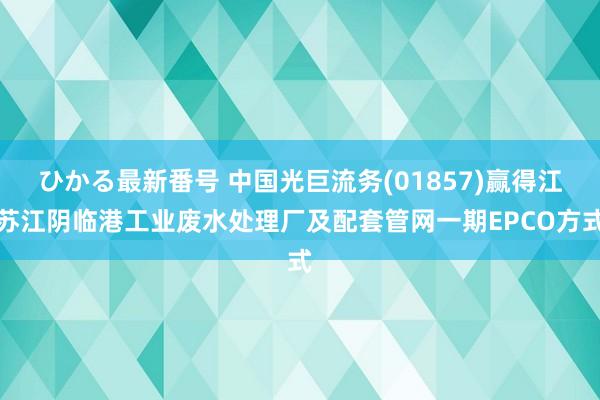 ひかる最新番号 中国光巨流务(01857)赢得江苏江阴临港工业废水处理厂及配套管网一期EPCO方式