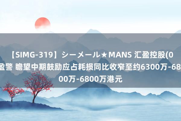 【SIMG-319】シーメール★MANS 汇盈控股(00821)发盈警 瞻望中期鼓励应占耗损同比收窄至约6300万-6800万港元