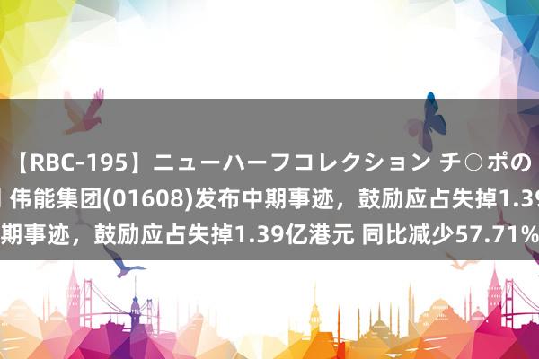 【RBC-195】ニューハーフコレクション チ○ポの生えた乙女たち 4時間 伟能集团(01608)发布中期事迹，鼓励应占失掉1.39亿港元 同比减少57.71%