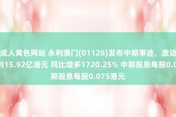 成人黄色网站 永利澳门(01128)发布中期事迹，激动应占溢利15.92亿港元 同比增多1720.25% 中期股息每股0.075港元