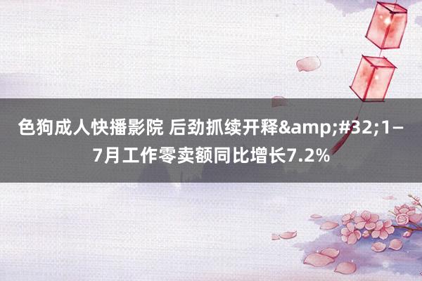 色狗成人快播影院 后劲抓续开释&#32;1—7月工作零卖额同比增长7.2%