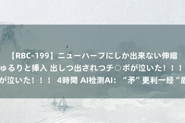 【RBC-199】ニューハーフにしか出来ない伸縮自在アナルマ○コににゅるりと挿入 出しつ出されつチ○ポが泣いた！！！ 4時間 AI检测AI：“矛”更利一经“盾”更坚