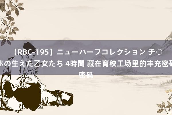 【RBC-195】ニューハーフコレクション チ○ポの生えた乙女たち 4時間 藏在育秧工场里的丰充密码