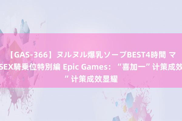 【GAS-366】ヌルヌル爆乳ソープBEST4時間 マットSEX騎乗位特別編 Epic Games：“喜加一”计策成效显耀