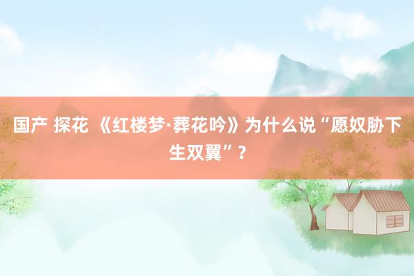 国产 探花 《红楼梦·葬花吟》为什么说“愿奴胁下生双翼”？