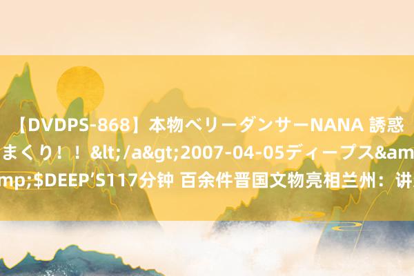 【DVDPS-868】本物ベリーダンサーNANA 誘惑の腰使いで潮吹きまくり！！</a>2007-04-05ディープス&$DEEP’S117分钟 百余件晋国文物亮相兰州：讲述六百年霸业历史程度