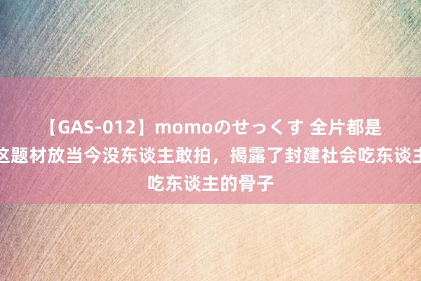 【GAS-012】momoのせっくす 全片都是挖苦！这题材放当今没东谈主敢拍，揭露了封建社会吃东谈主的骨子