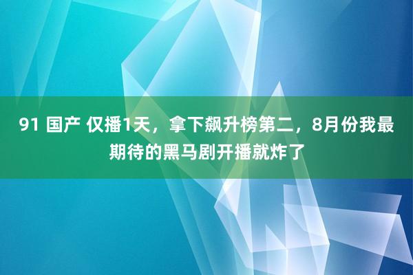 91 国产 仅播1天，拿下飙升榜第二，8月份我最期待的黑马剧开播就炸了