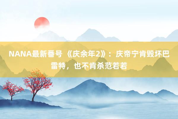 NANA最新番号 《庆余年2》：庆帝宁肯毁坏巴雷特，也不肯杀范若若