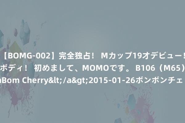 【BOMG-002】完全独占！ Mカップ19才デビュー！ 100万人に1人の超乳ボディ！ 初めまして、MOMOです。 B106（M65） W58 H85 / BomBom Cherry</a>2015-01-26ボンボンチェリー/妄想族&$BOMBO187分钟 银星动力总欠债50.03亿元，较客岁同时减少22.72%，应收账款达24.2亿元