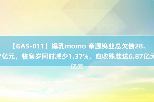 【GAS-011】爆乳momo 章源钨业总欠债28.7亿元，较客岁同时减少1.37%，应收账款达6.87亿元