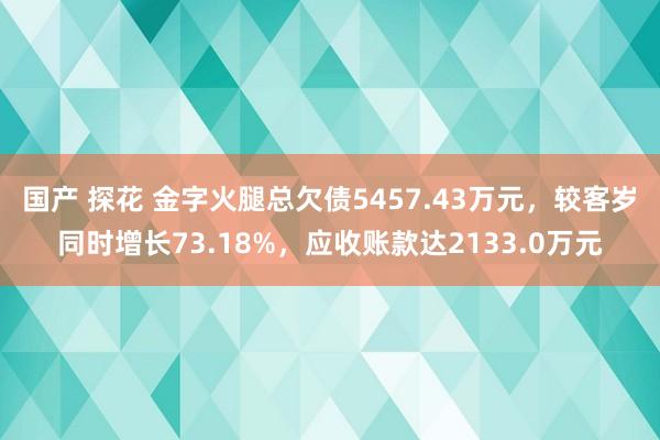 国产 探花 金字火腿总欠债5457.43万元，较客岁同时增长73.18%，应收账款达2133.0万元