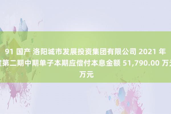 91 国产 洛阳城市发展投资集团有限公司 2021 年度第二期中期单子本期应偿付本息金额 51，790.00 万元