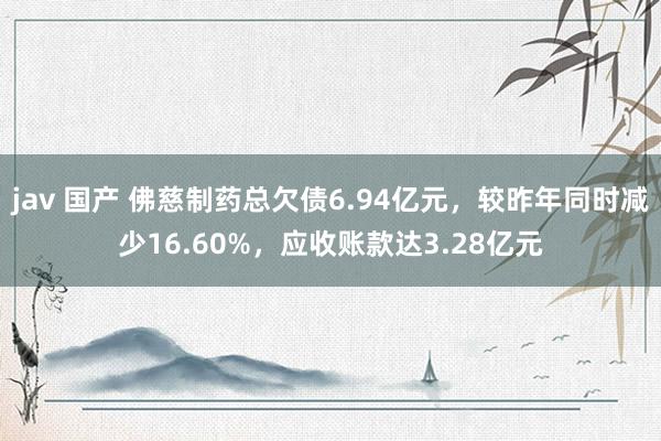 jav 国产 佛慈制药总欠债6.94亿元，较昨年同时减少16.60%，应收账款达3.28亿元