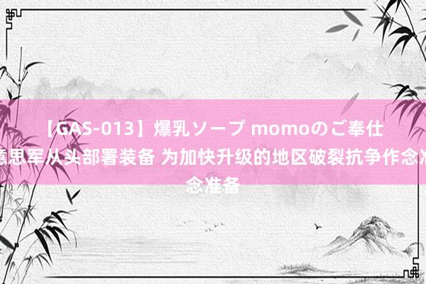 【GAS-013】爆乳ソープ momoのご奉仕 好意思军从头部署装备 为加快升级的地区破裂抗争作念准备