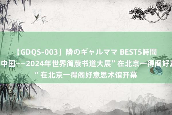 【GDQS-003】隣のギャルママ BEST5時間 Vol.2 “简述中国——2024年世界简牍书道大展”在北京一得阁好意思术馆开幕