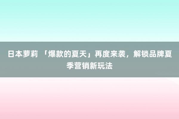 日本萝莉 「爆款的夏天」再度来袭，解锁品牌夏季营销新玩法