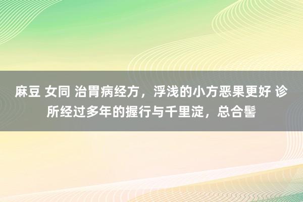 麻豆 女同 治胃病经方，浮浅的小方恶果更好 诊所经过多年的握行与千里淀，总合髻