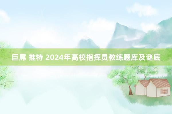 巨屌 推特 2024年高校指挥员教练题库及谜底