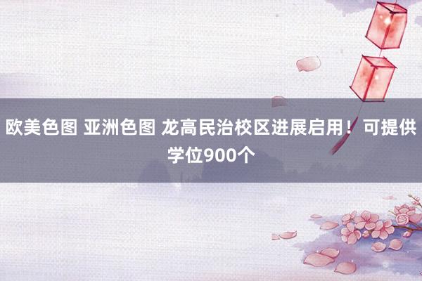 欧美色图 亚洲色图 龙高民治校区进展启用！可提供学位900个