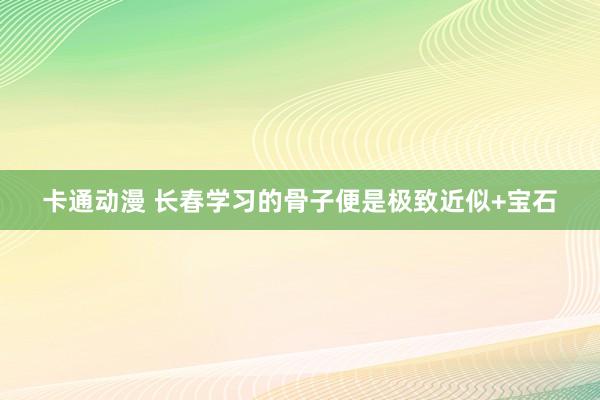 卡通动漫 长春学习的骨子便是极致近似+宝石