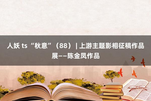 人妖 ts “秋意”（88） | 上游主题影相征稿作品展——陈金凤作品