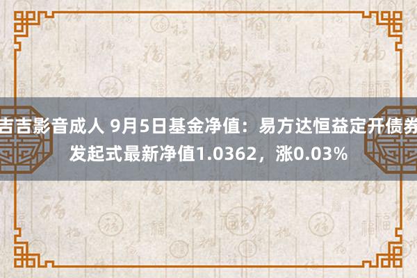 吉吉影音成人 9月5日基金净值：易方达恒益定开债券发起式最新净值1.0362，涨0.03%