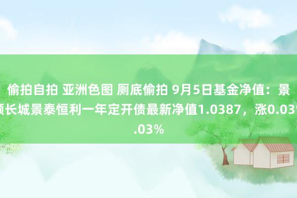 偷拍自拍 亚洲色图 厕底偷拍 9月5日基金净值：景顺长城景泰恒利一年定开债最新净值1.0387，涨0.03%