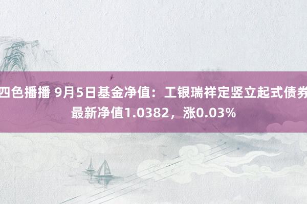 四色播播 9月5日基金净值：工银瑞祥定竖立起式债券最新净值1.0382，涨0.03%