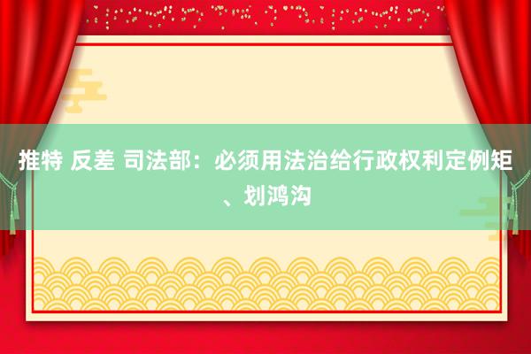 推特 反差 司法部：必须用法治给行政权利定例矩、划鸿沟