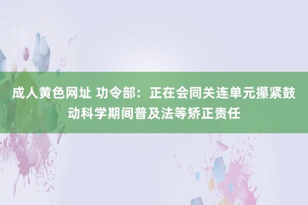 成人黄色网址 功令部：正在会同关连单元攥紧鼓动科学期间普及法等矫正责任