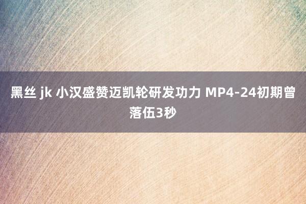 黑丝 jk 小汉盛赞迈凯轮研发功力 MP4-24初期曾落伍3秒