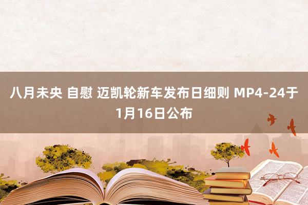 八月未央 自慰 迈凯轮新车发布日细则 MP4-24于1月16日公布