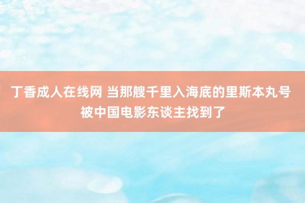 丁香成人在线网 当那艘千里入海底的里斯本丸号 被中国电影东谈主找到了