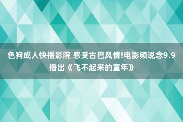 色狗成人快播影院 感受古巴风情!电影频说念9.9播出《飞不起来的童年》