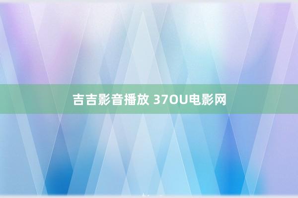 吉吉影音播放 37OU电影网